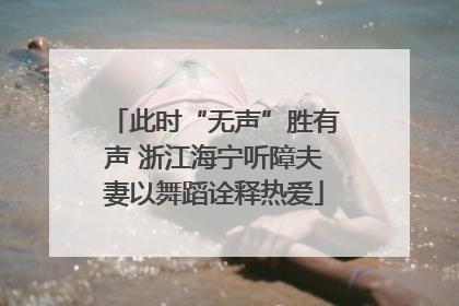 此时“无声”胜有声 浙江海宁听障夫妻以舞蹈诠释热爱