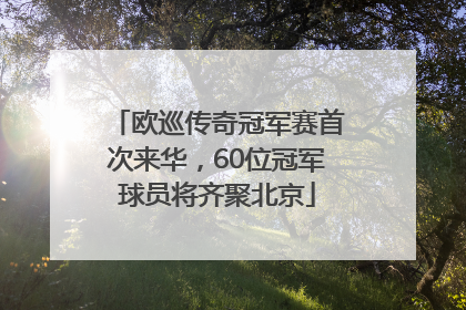 欧巡传奇冠军赛首次来华，60位冠军球员将齐聚北京