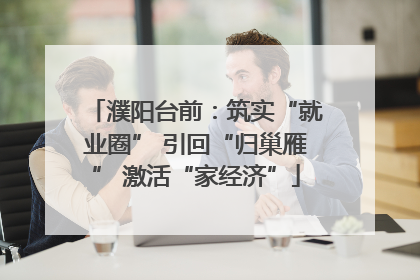 濮阳台前：筑实“就业圈” 引回“归巢雁” 激活“家经济”