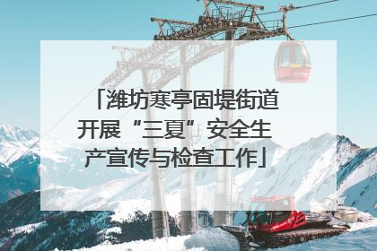 潍坊寒亭固堤街道开展“三夏”安全生产宣传与检查工作
