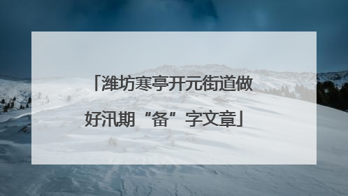 潍坊寒亭开元街道做好汛期“备”字文章