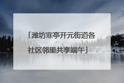 潍坊寒亭开元街道各社区邻里共享端午