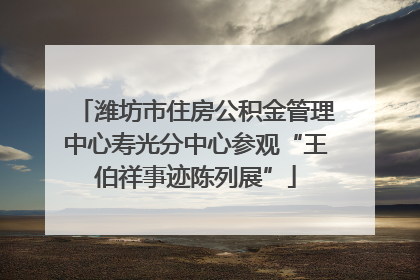 潍坊市住房公积金管理中心寿光分中心参观“王伯祥事迹陈列展”