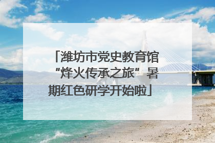 潍坊市党史教育馆“烽火传承之旅”暑期红色研学开始啦