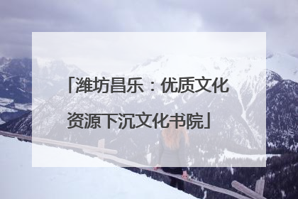 潍坊昌乐：优质文化资源下沉文化书院