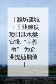 潍坊诸城：工业建设项目涉水类审批“一件事” 为企业提速增值