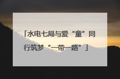 水电七局与爱“童”同行筑梦“一带一路”