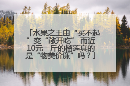 水果之王由“买不起”变“敞开吃” 而近10元一斤的榴莲真的是“物美价廉”吗？