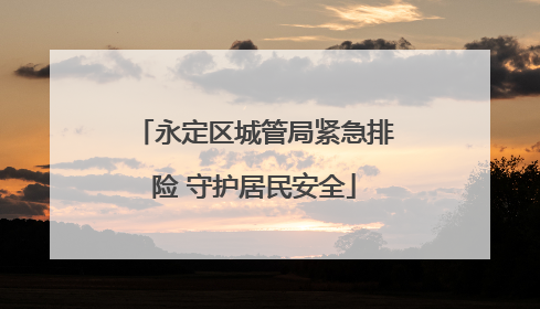 永定区城管局紧急排险 守护居民安全
