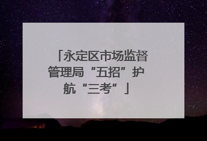 永定区市场监督管理局“五招”护航“三考”