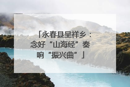 永春县呈祥乡：念好“山海经”奏响“振兴曲”