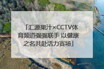 汇源果汁×CCTV体育频道强强联手 以健康之名共赴活力赛场