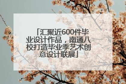 汇聚近600件毕业设计作品，南通八校打造毕业季艺术创意设计联展