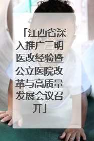 江西省深入推广三明医改经验暨公立医院改革与高质量发展会议召开