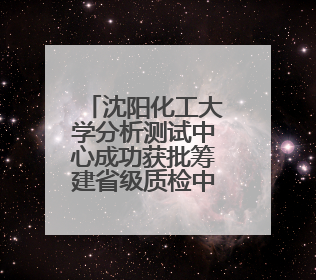 沈阳化工大学分析测试中心成功获批筹建省级质检中心