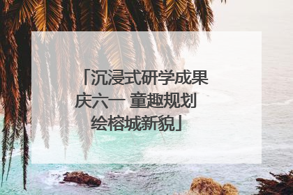 沉浸式研学成果庆六一 童趣规划绘榕城新貌