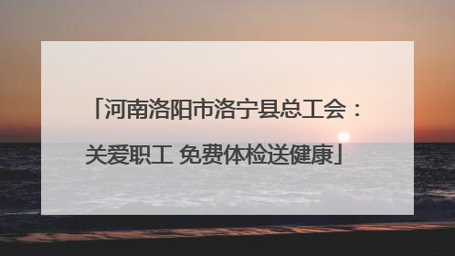 河南洛阳市洛宁县总工会：关爱职工 免费体检送健康