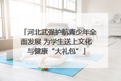 河北武强护航青少年全面发展 为学生送上文化与健康“大礼包”