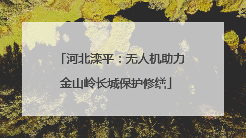 河北滦平：无人机助力金山岭长城保护修缮