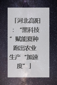 河北高阳：“黑科技”赋能夏种 跑出农业生产“加速度”