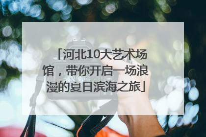 河北10大艺术场馆，带你开启一场浪漫的夏日滨海之旅