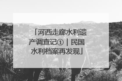 河西走廊水利遗产调查记①｜民国水利档案再发现