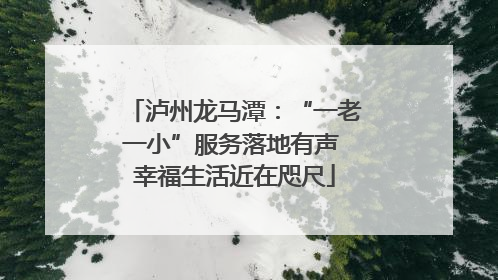 泸州龙马潭：“一老一小”服务落地有声 幸福生活近在咫尺