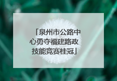 泉州市公路中心勇夺福建路政技能竞赛桂冠