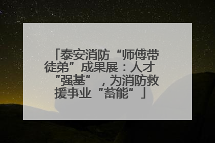 泰安消防“师傅带徒弟”成果展：人才“强基”，为消防救援事业“蓄能”