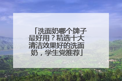 洗面奶哪个牌子最好用？精选十大清洁效果好的洗面奶，学生党推荐