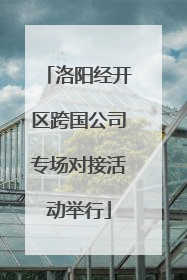 洛阳经开区跨国公司专场对接活动举行