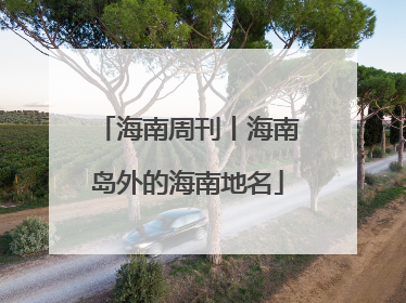 海南周刊丨海南岛外的海南地名