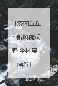 济南章丘：新风拂沃野 乡村展画卷