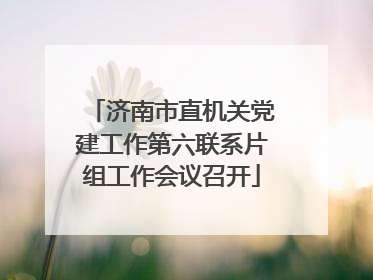 济南市直机关党建工作第六联系片组工作会议召开