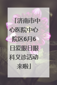 济南市中心医院中心院区6月6日爱眼日眼科义诊活动来啦