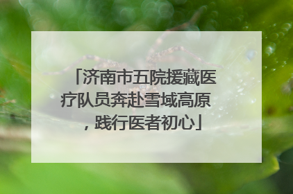 济南市五院援藏医疗队员奔赴雪域高原，践行医者初心