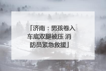 济南：男孩卷入车底双腿被压 消防员紧急救援