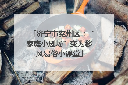 济宁市兖州区：“家庭小剧场”变为移风易俗小课堂