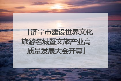 济宁市建设世界文化旅游名城暨文旅产业高质量发展大会开幕