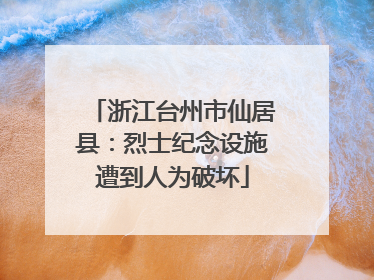 浙江台州市仙居县：烈士纪念设施遭到人为破坏