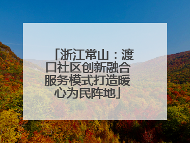 浙江常山：渡口社区创新融合服务模式打造暖心为民阵地