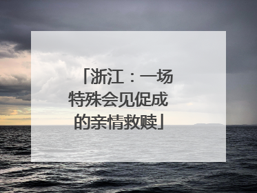 浙江：一场特殊会见促成的亲情救赎