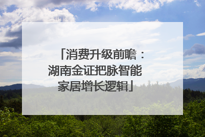 消费升级前瞻：湖南金证把脉智能家居增长逻辑