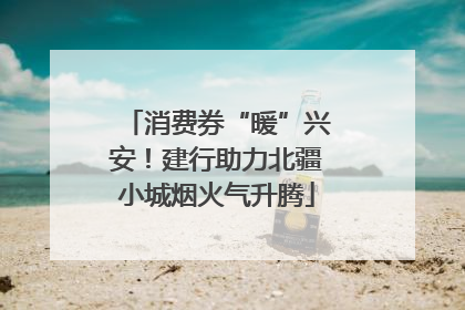 消费券“暖”兴安！建行助力北疆小城烟火气升腾
