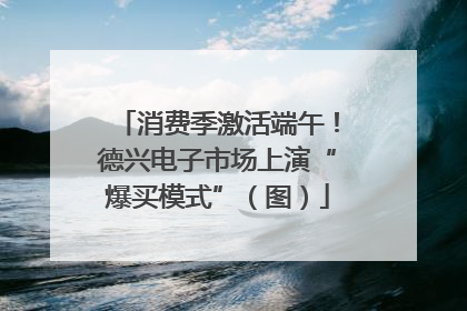 消费季激活端午！德兴电子市场上演“爆买模式”（图）