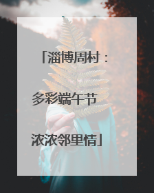 淄博周村：多彩端午节 浓浓邻里情