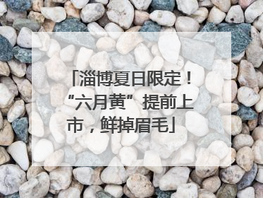 淄博夏日限定！“六月黄”提前上市，鲜掉眉毛