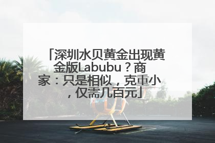 深圳水贝黄金出现黄金版Labubu？商家：只是相似，克重小，仅需几百元