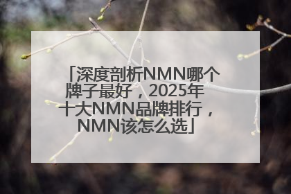 深度剖析NMN哪个牌子最好，2025年十大NMN品牌排行，NMN该怎么选
