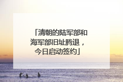 清朝的陆军部和海军部旧址腾退，今日启动签约